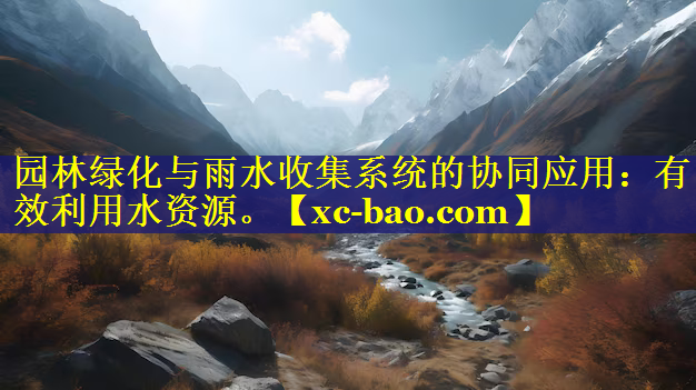 园林绿化与雨水收集系统的协同应用：有效利用水资源。